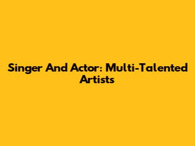 Singer And Actor: Multi-Talented Artists