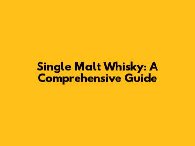 Single Malt Whisky: A Comprehensive Guide