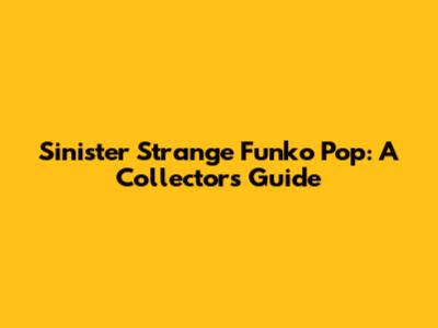 Sinister Strange Funko Pop: A Collector's Guide