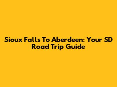 Sioux Falls To Aberdeen: Your SD Road Trip Guide