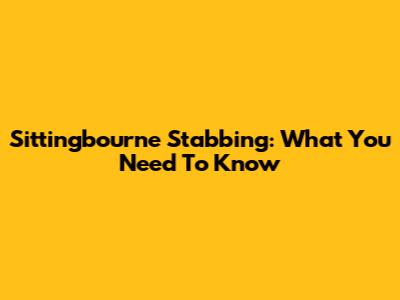 Sittingbourne Stabbing: What You Need To Know