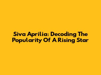 Siva Aprilia: Decoding The Popularity Of A Rising Star