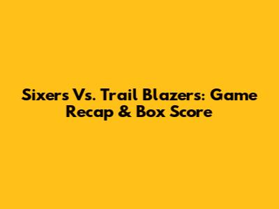 Sixers Vs. Trail Blazers: Game Recap & Box Score