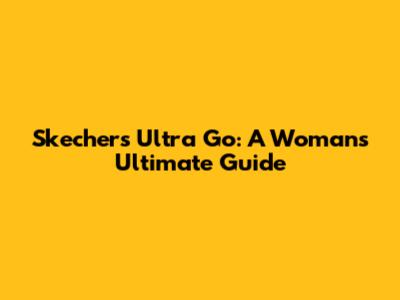 Skechers Ultra Go: A Woman's Ultimate Guide
