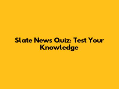 Slate News Quiz: Test Your Knowledge