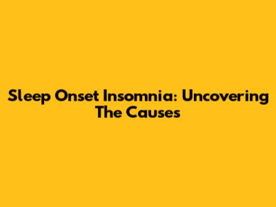 Sleep Onset Insomnia: Uncovering The Causes