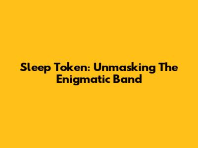 Sleep Token: Unmasking The Enigmatic Band