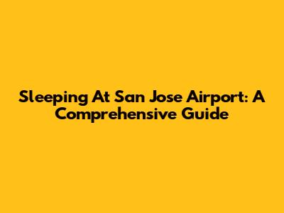 Sleeping At San Jose Airport: A Comprehensive Guide