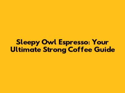 Sleepy Owl Espresso: Your Ultimate Strong Coffee Guide