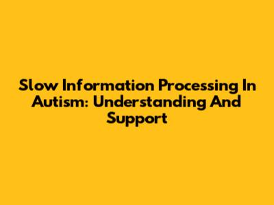 Slow Information Processing In Autism: Understanding And Support