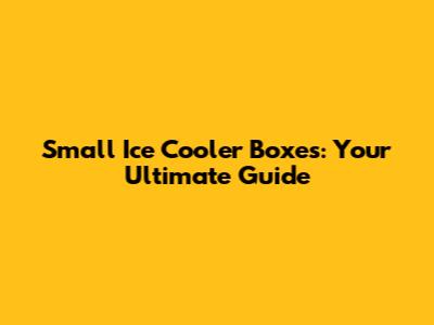 Small Ice Cooler Boxes: Your Ultimate Guide