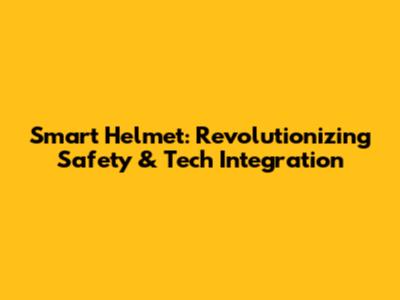 Smart Helmet: Revolutionizing Safety & Tech Integration