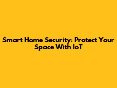 Smart Home Security: Protect Your Space With IoT