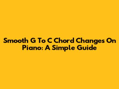 Smooth G To C Chord Changes On Piano: A Simple Guide