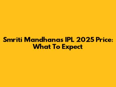 Smriti Mandhana's IPL 2025 Price: What To Expect