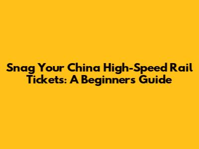 Snag Your China High-Speed Rail Tickets: A Beginner's Guide