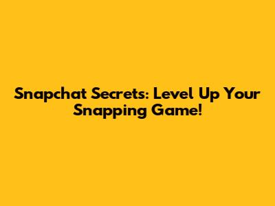 Snapchat Secrets: Level Up Your Snapping Game!