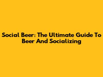 Social Beer: The Ultimate Guide To Beer And Socializing