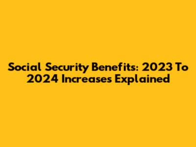 Social Security Benefits: 2023 To 2024 Increases Explained
