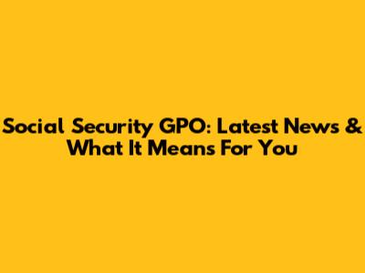 Social Security GPO: Latest News & What It Means For You