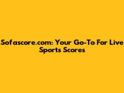 Sofascore.com: Your Go-To For Live Sports Scores