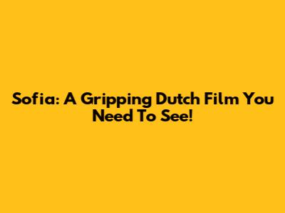 Sofia: A Gripping Dutch Film You Need To See!