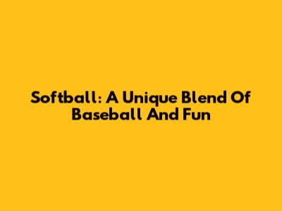 Softball: A Unique Blend Of Baseball And Fun
