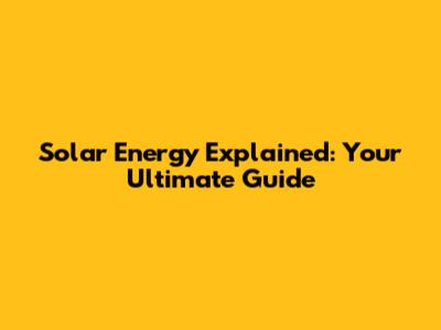 Solar Energy Explained: Your Ultimate Guide