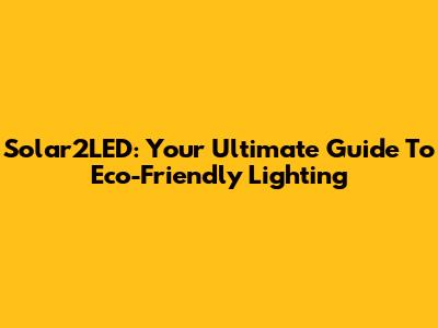 Solar2LED: Your Ultimate Guide To Eco-Friendly Lighting