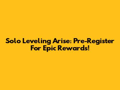 Solo Leveling Arise: Pre-Register For Epic Rewards!