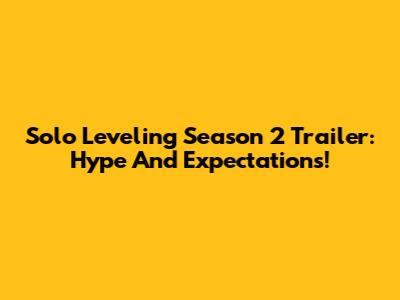 Solo Leveling Season 2 Trailer: Hype And Expectations!