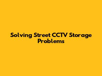 Solving Street CCTV Storage Problems