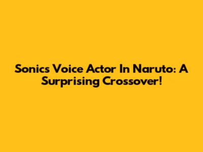 Sonic's Voice Actor In Naruto: A Surprising Crossover!
