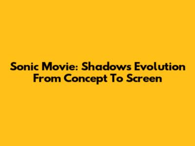 Sonic Movie: Shadow's Evolution From Concept To Screen