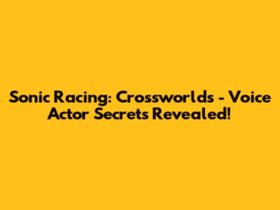Sonic Racing: Crossworlds - Voice Actor Secrets Revealed!