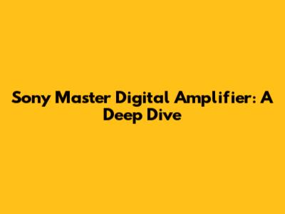 Sony Master Digital Amplifier: A Deep Dive