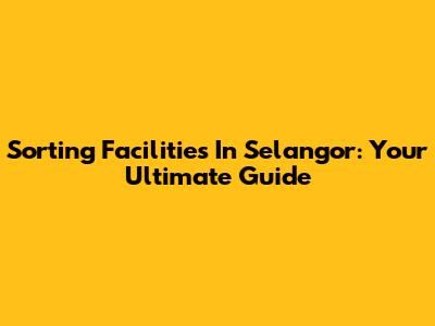 Sorting Facilities In Selangor: Your Ultimate Guide