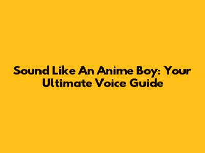 Sound Like An Anime Boy: Your Ultimate Voice Guide