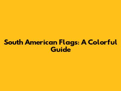 South American Flags: A Colorful Guide