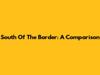 South Of The Border: A Comparison
