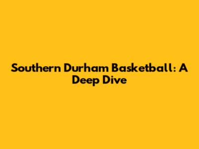 Southern Durham Basketball: A Deep Dive