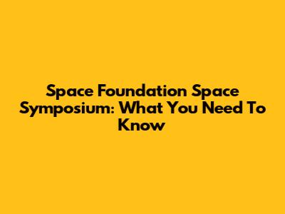 Space Foundation Space Symposium: What You Need To Know