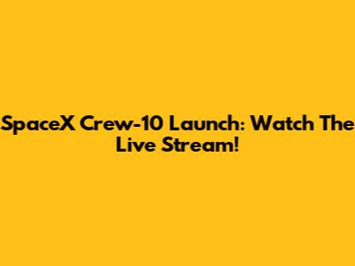 SpaceX Crew-10 Launch: Watch The Live Stream!