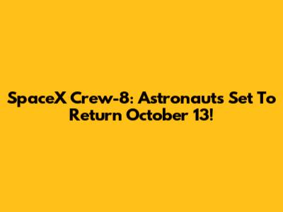 SpaceX Crew-8: Astronauts Set To Return October 13!