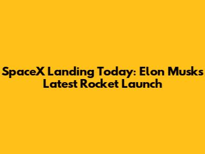 SpaceX Landing Today: Elon Musk's Latest Rocket Launch