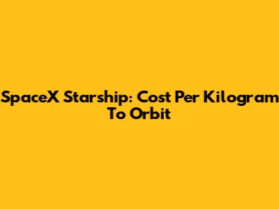 SpaceX Starship: Cost Per Kilogram To Orbit