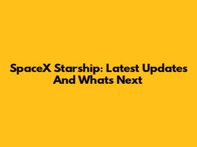 SpaceX Starship: Latest Updates And What's Next