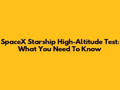 SpaceX Starship High-Altitude Test: What You Need To Know