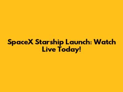 SpaceX Starship Launch: Watch Live Today!