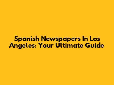 Spanish Newspapers In Los Angeles: Your Ultimate Guide